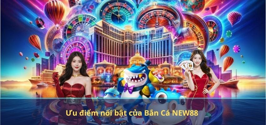 Ưu điểm nổi bật của Bắn Cá NEW88